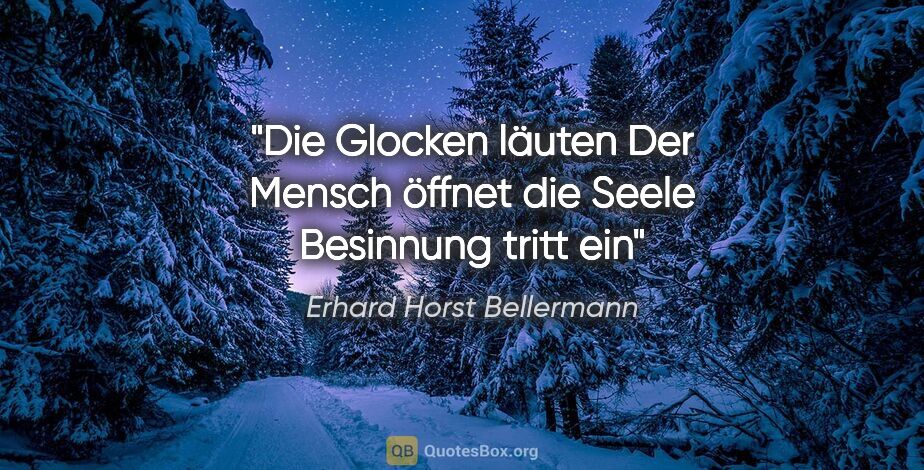 Erhard Horst Bellermann Zitat: "Die Glocken läuten
Der Mensch öffnet die Seele
Besinnung tritt..."