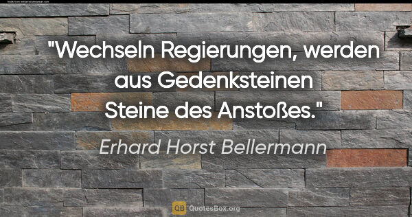 Erhard Horst Bellermann Zitat: "Wechseln Regierungen, werden aus Gedenksteinen Steine des..."