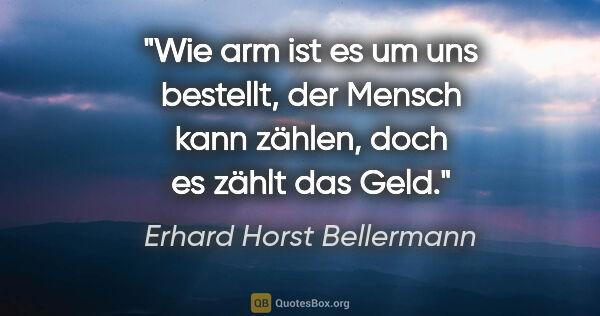 Erhard Horst Bellermann Zitat: "Wie arm ist es um uns bestellt,
der Mensch kann zählen,
doch..."