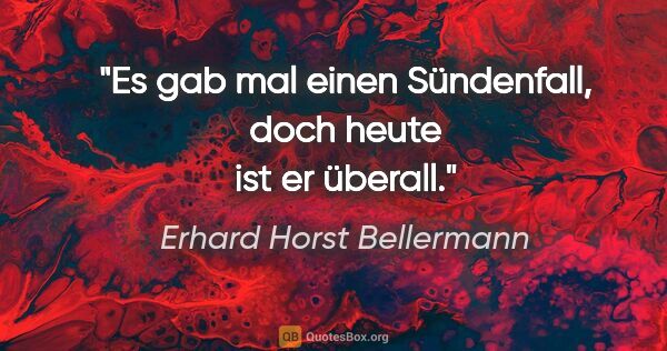 Erhard Horst Bellermann Zitat: "Es gab mal einen Sündenfall,
doch heute ist er überall."