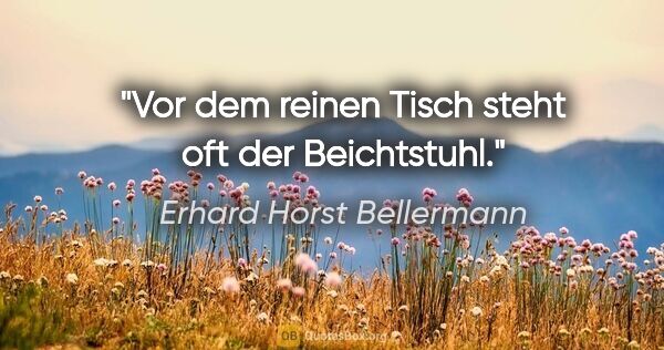 Erhard Horst Bellermann Zitat: "Vor dem reinen Tisch steht oft der Beichtstuhl."