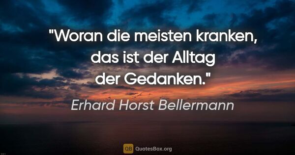 Erhard Horst Bellermann Zitat: "Woran die meisten kranken,
das ist der Alltag der Gedanken."