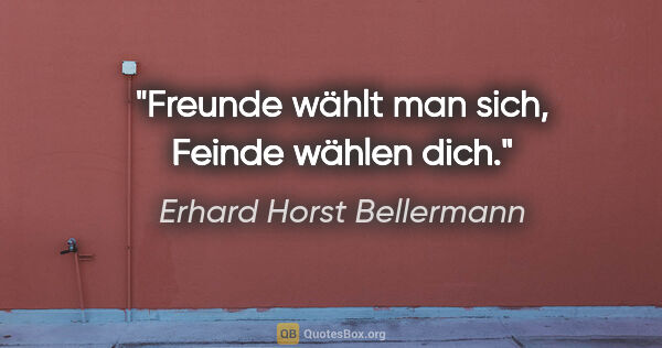 Erhard Horst Bellermann Zitat: "Freunde wählt man sich,
Feinde wählen dich."