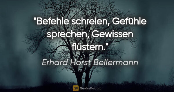 Erhard Horst Bellermann Zitat: "Befehle schreien,
Gefühle sprechen,
Gewissen flüstern."