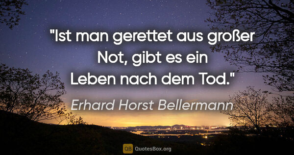 Erhard Horst Bellermann Zitat: "Ist man gerettet aus großer Not,
gibt es ein Leben nach dem Tod."