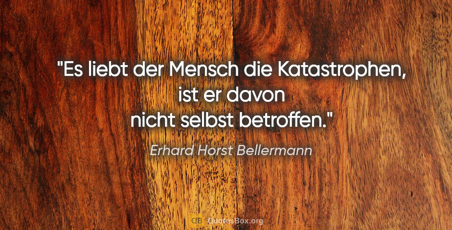Erhard Horst Bellermann Zitat: "Es liebt der Mensch die Katastrophen,
ist er davon nicht..."