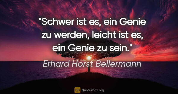 Erhard Horst Bellermann Zitat: "Schwer ist es, ein Genie zu werden,
leicht ist es, ein Genie..."