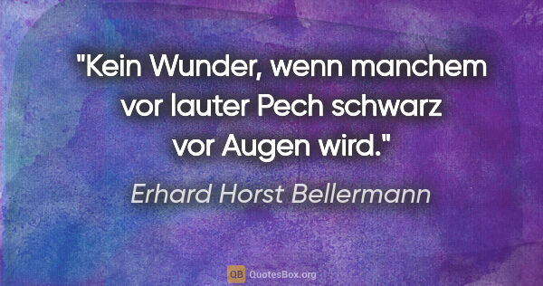 Erhard Horst Bellermann Zitat: "Kein Wunder, wenn manchem vor lauter Pech schwarz vor Augen wird."
