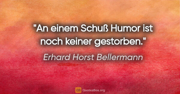 Erhard Horst Bellermann Zitat: "An einem Schuß Humor ist noch keiner gestorben."