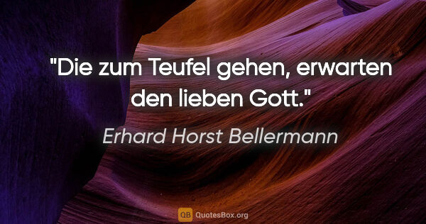 Erhard Horst Bellermann Zitat: "Die zum Teufel gehen, erwarten den lieben Gott."
