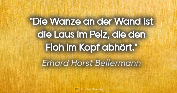 Erhard Horst Bellermann Zitat: "Die Wanze an der Wand ist die Laus im Pelz, die den Floh im..."