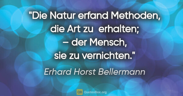 Erhard Horst Bellermann Zitat: "Die Natur erfand Methoden, die Art zu 
erhalten; – der Mensch,..."