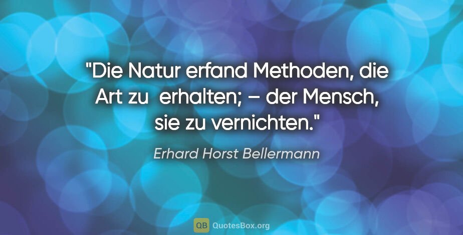 Erhard Horst Bellermann Zitat: "Die Natur erfand Methoden, die Art zu 
erhalten; – der Mensch,..."