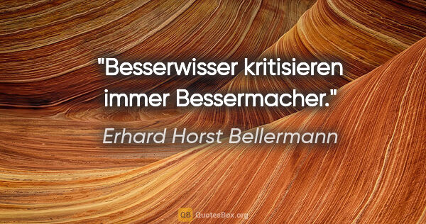 Erhard Horst Bellermann Zitat: "Besserwisser kritisieren immer Bessermacher."