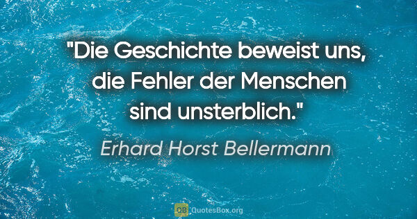 Erhard Horst Bellermann Zitat: "Die Geschichte beweist uns, 
die Fehler der Menschen sind..."