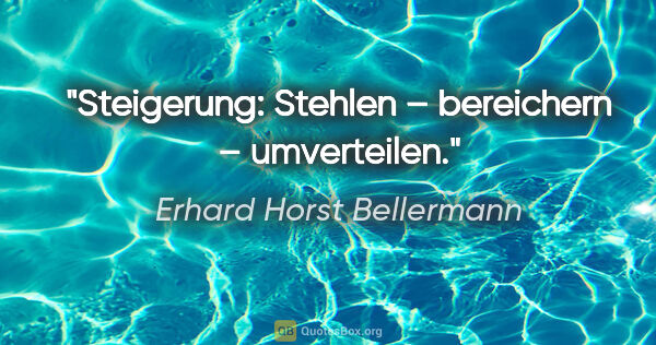 Erhard Horst Bellermann Zitat: "Steigerung:
Stehlen – bereichern – umverteilen."