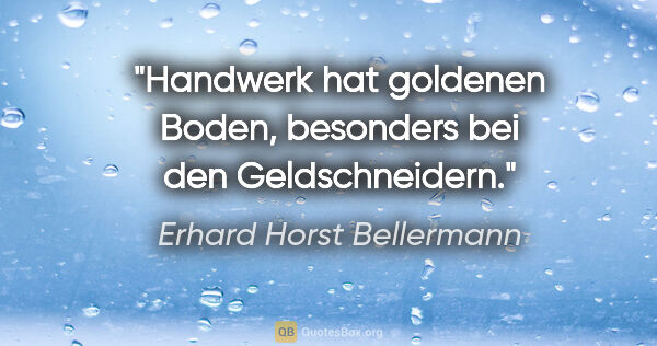Erhard Horst Bellermann Zitat: "Handwerk hat goldenen Boden,
besonders bei den Geldschneidern."