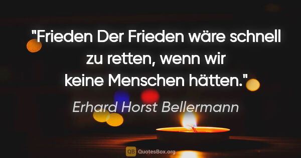 Erhard Horst Bellermann Zitat: "Frieden
Der Frieden wäre schnell zu retten,
wenn wir keine..."