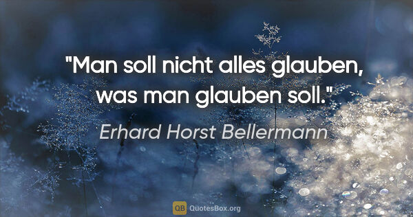 Erhard Horst Bellermann Zitat: "Man soll nicht alles glauben,
was man glauben soll."
