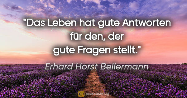 Erhard Horst Bellermann Zitat: "Das Leben hat gute Antworten für den, der gute Fragen stellt."