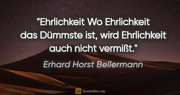 Erhard Horst Bellermann Zitat: "Ehrlichkeit
Wo Ehrlichkeit das Dümmste ist,
wird Ehrlichkeit..."