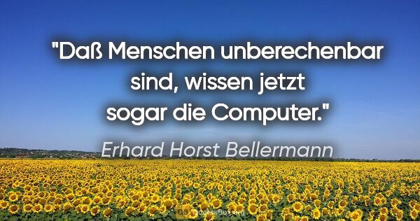 Erhard Horst Bellermann Zitat: "Daß Menschen unberechenbar sind,
wissen jetzt sogar die Computer."