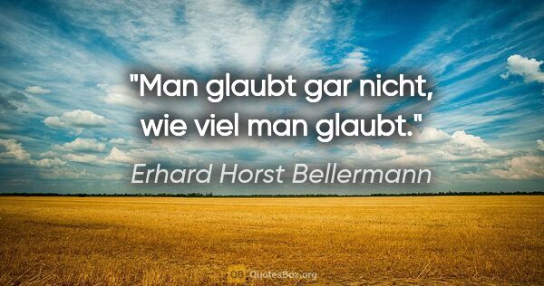 Erhard Horst Bellermann Zitat: "Man glaubt gar nicht, wie viel man glaubt."