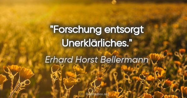 Erhard Horst Bellermann Zitat: "Forschung entsorgt Unerklärliches."