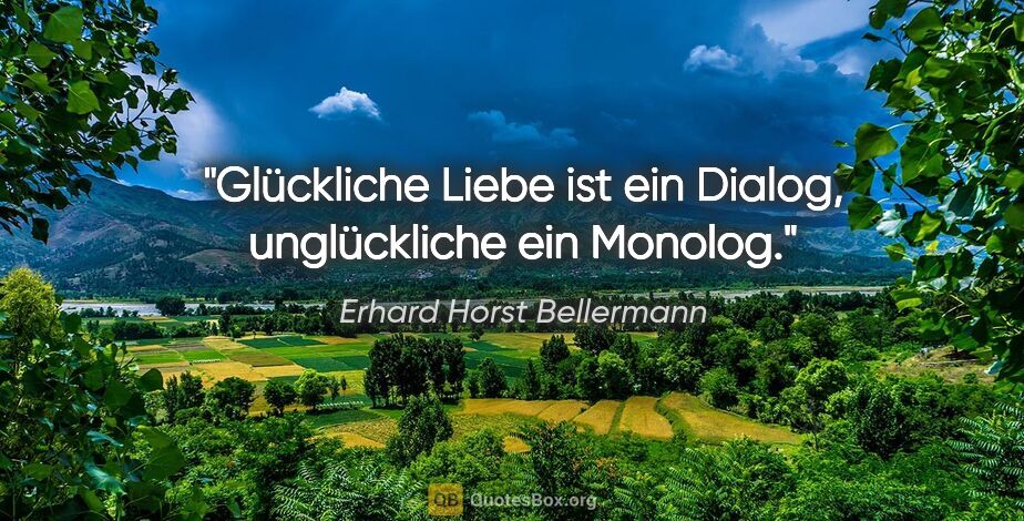 Erhard Horst Bellermann Zitat: "Glückliche Liebe ist ein Dialog,
unglückliche ein Monolog."