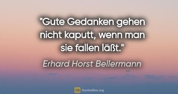 Erhard Horst Bellermann Zitat: "Gute Gedanken gehen nicht kaputt,
wenn man sie fallen läßt."