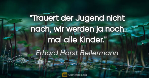 Erhard Horst Bellermann Zitat: "Trauert der Jugend nicht nach,
wir werden ja noch mal alle..."