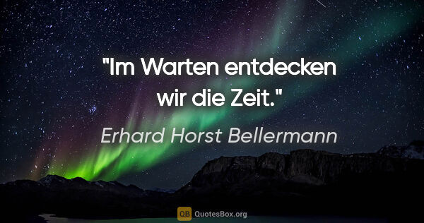 Erhard Horst Bellermann Zitat: "Im Warten entdecken wir die Zeit."