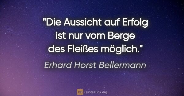 Erhard Horst Bellermann Zitat: "Die Aussicht auf Erfolg ist nur vom Berge des Fleißes möglich."