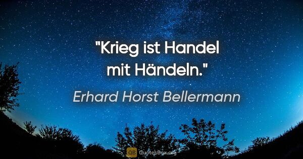 Erhard Horst Bellermann Zitat: "Krieg ist Handel mit Händeln."