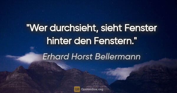 Erhard Horst Bellermann Zitat: "Wer durchsieht, sieht Fenster hinter den Fenstern."