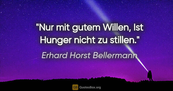 Erhard Horst Bellermann Zitat: "Nur mit gutem Willen,
Ist Hunger nicht zu stillen."