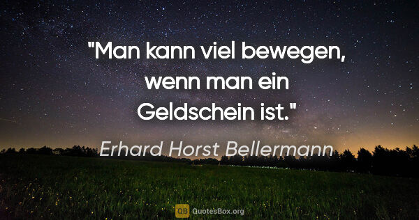 Erhard Horst Bellermann Zitat: "Man kann viel bewegen, wenn man ein Geldschein ist."