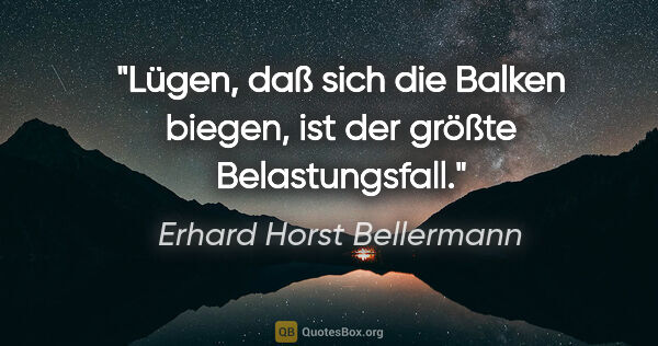 Erhard Horst Bellermann Zitat: "Lügen, daß sich die Balken biegen,
ist der größte Belastungsfall."