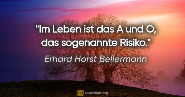 Erhard Horst Bellermann Zitat: "Im Leben ist das A und O,
das sogenannte Risiko."
