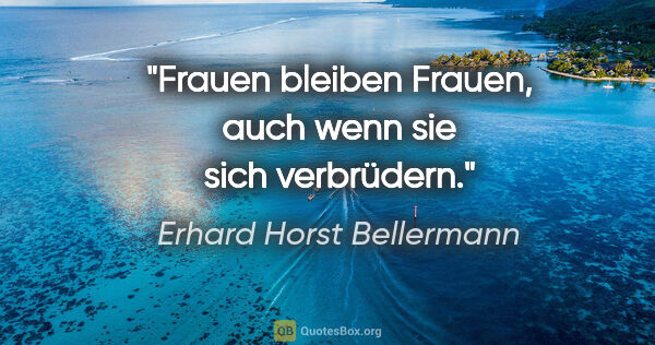 Erhard Horst Bellermann Zitat: "Frauen bleiben Frauen, auch wenn sie sich verbrüdern."