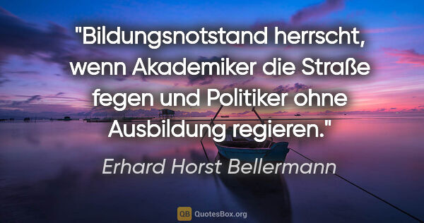 Erhard Horst Bellermann Zitat: "Bildungsnotstand herrscht, wenn Akademiker die Straße fegen..."