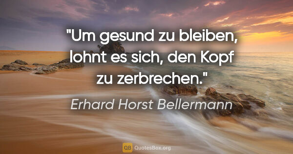 Erhard Horst Bellermann Zitat: "Um gesund zu bleiben, lohnt es sich,
den Kopf zu zerbrechen."