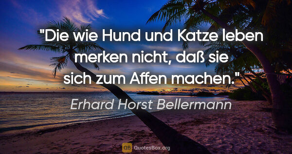 Erhard Horst Bellermann Zitat: "Die wie Hund und Katze leben merken nicht,
daß sie sich zum..."