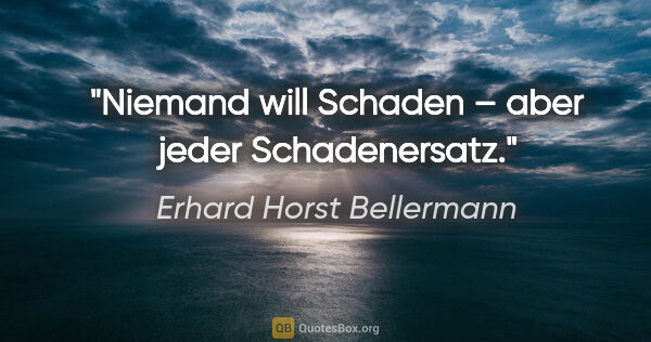 Erhard Horst Bellermann Zitat: "Niemand will Schaden – aber jeder Schadenersatz."