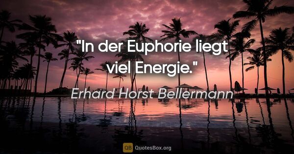 Erhard Horst Bellermann Zitat: "In der Euphorie liegt viel Energie."