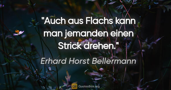 Erhard Horst Bellermann Zitat: "Auch aus Flachs kann man jemanden einen Strick drehen."