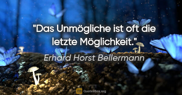 Erhard Horst Bellermann Zitat: "Das Unmögliche ist oft die letzte Möglichkeit."