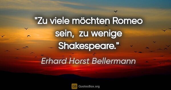 Erhard Horst Bellermann Zitat: "Zu viele möchten Romeo sein, 
zu wenige Shakespeare."