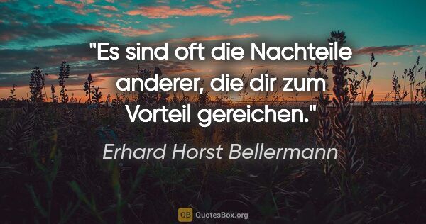 Erhard Horst Bellermann Zitat: "Es sind oft die Nachteile anderer,
die dir zum Vorteil gereichen."