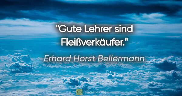 Erhard Horst Bellermann Zitat: "Gute Lehrer sind Fleißverkäufer."